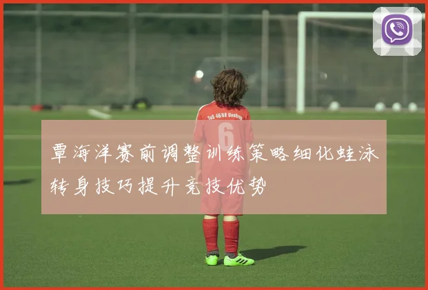 覃海洋赛前调整训练策略细化蛙泳转身技巧提升竞技优势