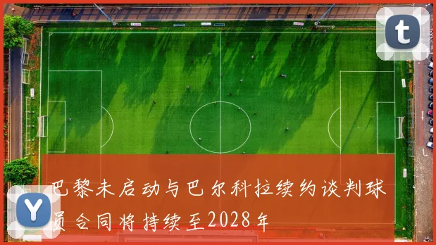 巴黎未启动与巴尔科拉续约谈判球员合同将持续至2028年