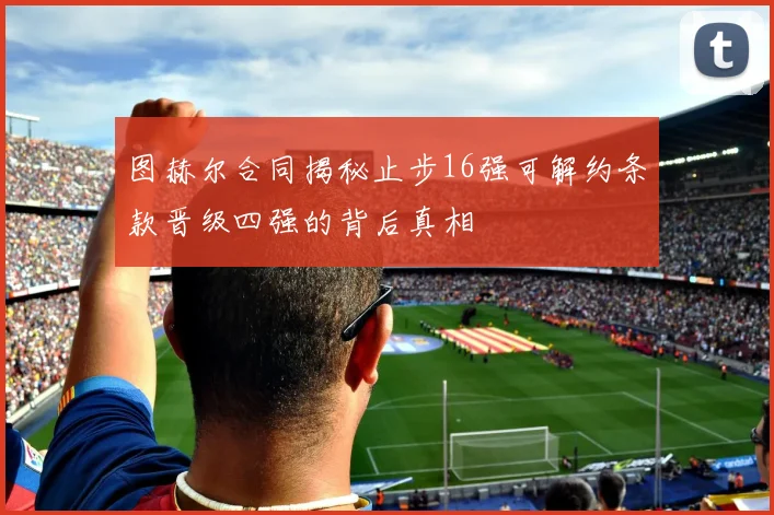 图赫尔合同揭秘止步16强可解约条款晋级四强的背后真相
