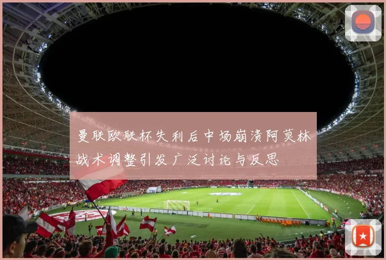 曼联欧联杯失利后中场崩溃阿莫林战术调整引发广泛讨论与反思