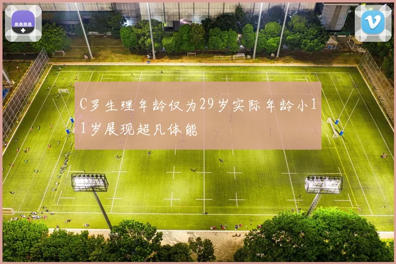 C罗生理年龄仅为29岁实际年龄小11岁展现超凡体能