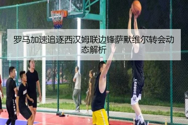 罗马加速追逐西汉姆联边锋萨默维尔转会动态解析
