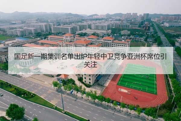 国足新一期集训名单出炉年轻中卫竞争亚洲杯席位引关注