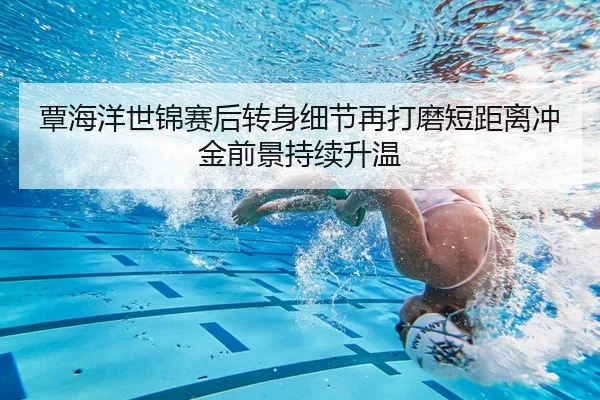 覃海洋世锦赛后转身细节再打磨短距离冲金前景持续升温