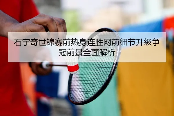 石宇奇世锦赛前热身连胜网前细节升级争冠前景全面解析