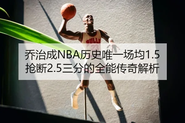 乔治成NBA历史唯一场均1.5抢断2.5三分的全能传奇解析